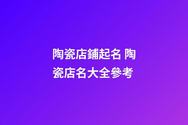 陶瓷店鋪起名 陶瓷店名大全參考-第1張-店鋪起名-玄機派